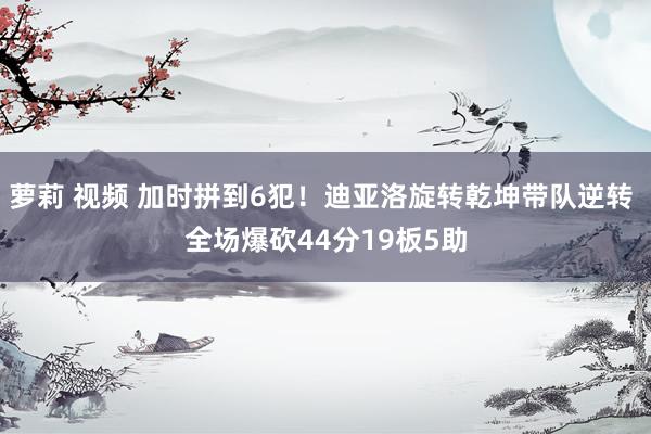 萝莉 视频 加时拼到6犯！迪亚洛旋转乾坤带队逆转 全场爆砍44分19板5助