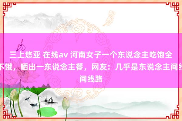 三上悠亚 在线av 河南女子一个东说念主吃饱全家不饿，晒出一东说念主餐，网友：几乎是东说念主间线路