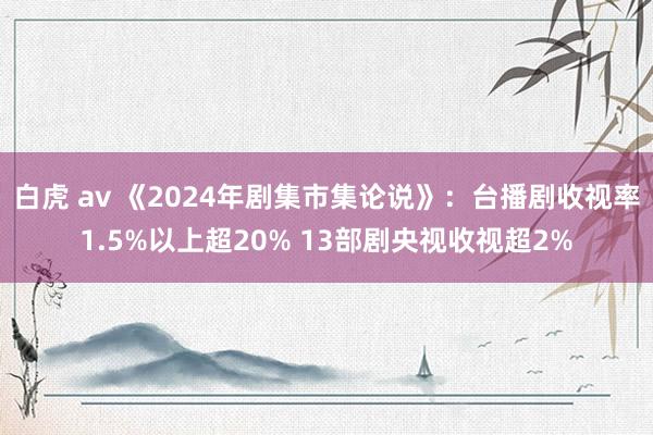 白虎 av 《2024年剧集市集论说》：台播剧收视率1.5%以上超20% 13部剧央视收视超2%