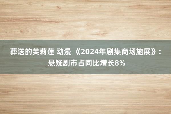 葬送的芙莉莲 动漫 《2024年剧集商场施展》： 悬疑剧市占同比增长8%