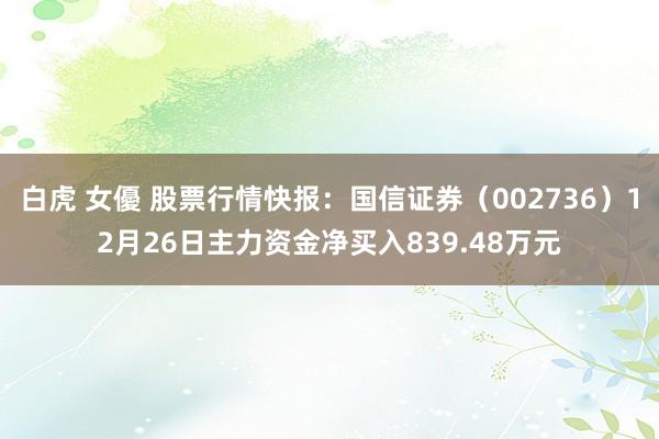 白虎 女優 股票行情快报：国信证券（002736）12月26日主力资金净买入839.48万元