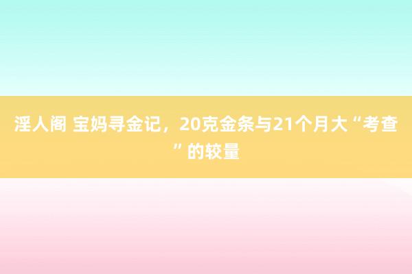 淫人阁 宝妈寻金记，20克金条与21个月大“考查”的较量