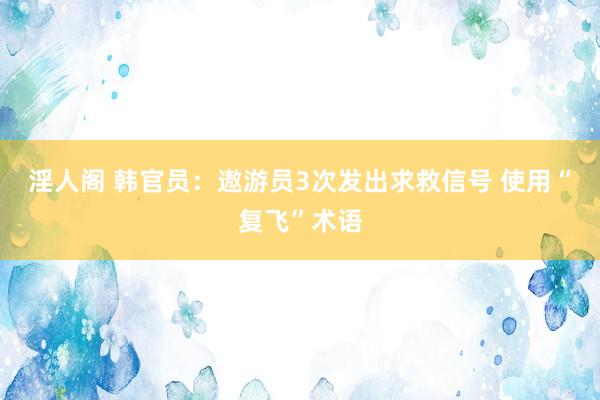 淫人阁 韩官员：遨游员3次发出求救信号 使用“复飞”术语