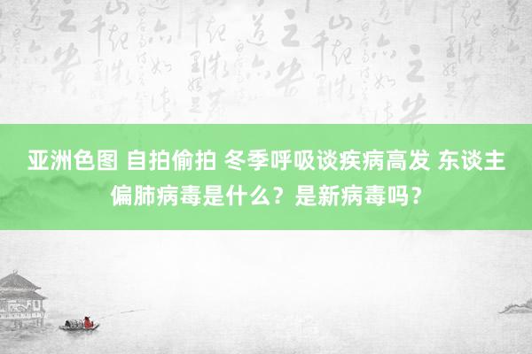 亚洲色图 自拍偷拍 冬季呼吸谈疾病高发 东谈主偏肺病毒是什么？是新病毒吗？