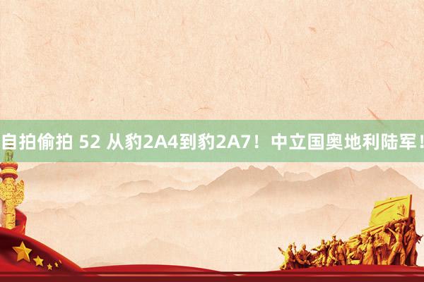 自拍偷拍 52 从豹2A4到豹2A7！中立国奥地利陆军！