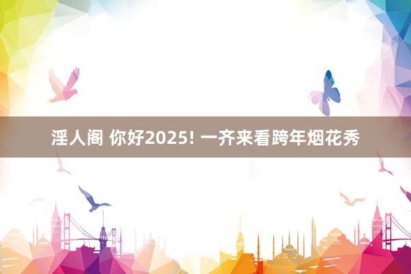 淫人阁 你好2025! 一齐来看跨年烟花秀