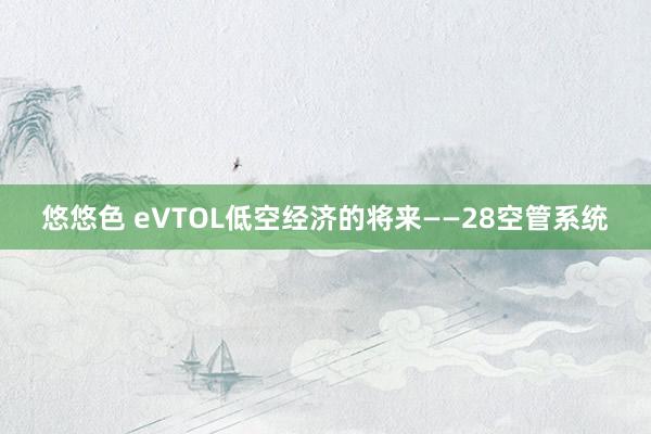 悠悠色 eVTOL低空经济的将来——28空管系统