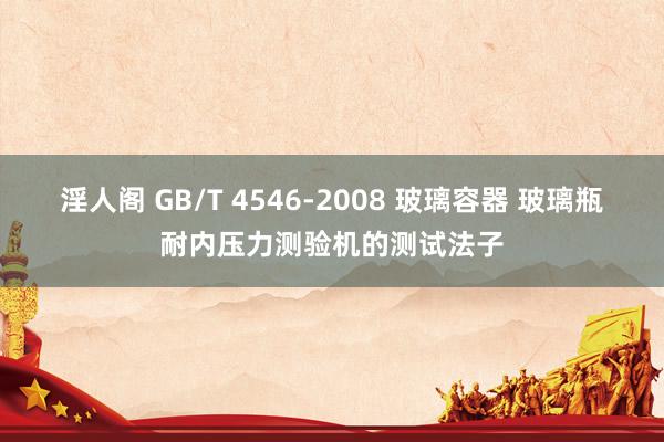 淫人阁 GB/T 4546-2008 玻璃容器 玻璃瓶耐内压力测验机的测试法子