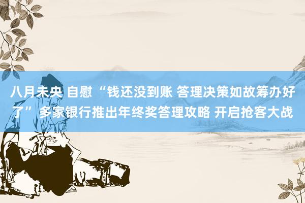 八月未央 自慰 “钱还没到账 答理决策如故筹办好了” 多家银行推出年终奖答理攻略 开启抢客大战