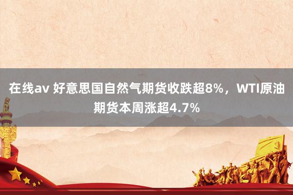 在线av 好意思国自然气期货收跌超8%，WTI原油期货本周涨超4.7%