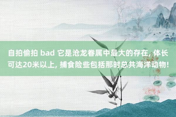 自拍偷拍 bad 它是沧龙眷属中最大的存在， 体长可达20米以上， 捕食险些包括那时总共海洋动物!