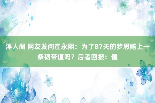 淫人阁 网友发问崔永熙：为了87天的梦思赔上一条韧带值吗？后者回报：值