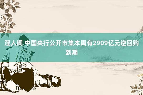 淫人阁 中国央行公开市集本周有2909亿元逆回购到期