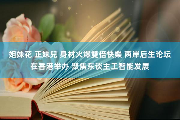 姐妹花 正妹兒 身材火爆雙倍快樂 两岸后生论坛在香港举办 聚焦东谈主工智能发展