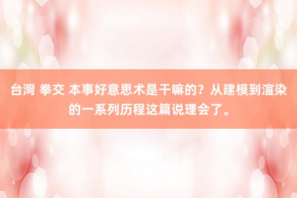 台灣 拳交 本事好意思术是干嘛的？从建模到渲染的一系列历程这篇说理会了。