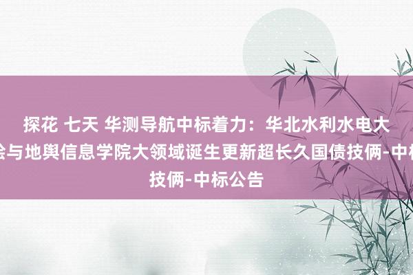 探花 七天 华测导航中标着力：华北水利水电大学测绘与地舆信息学院大领域诞生更新超长久国债技俩-中标公告