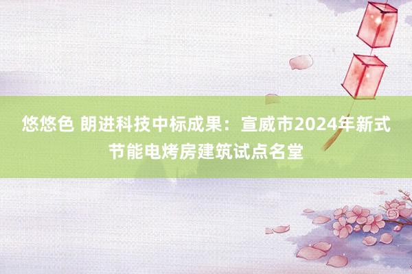 悠悠色 朗进科技中标成果：宣威市2024年新式节能电烤房建筑试点名堂