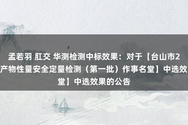 孟若羽 肛交 华测检测中标效果：对于【台山市2025年农产物性量安全定量检测（第一批）作事名堂】中选效果的公告