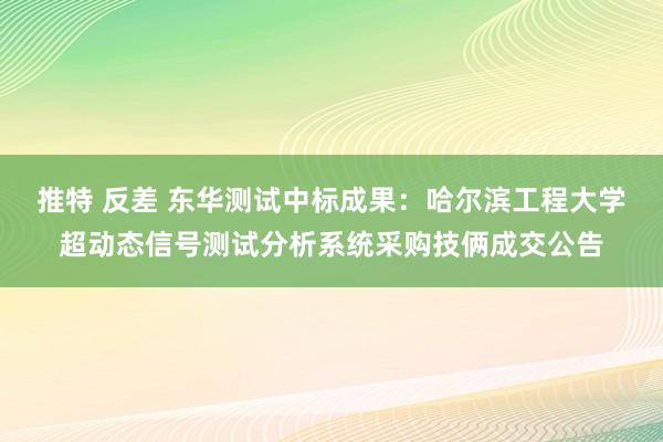 推特 反差 东华测试中标成果：哈尔滨工程大学超动态信号测试分析系统采购技俩成交公告