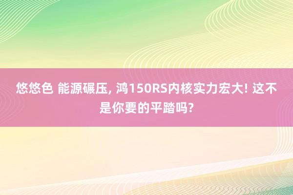 悠悠色 能源碾压， 鸿150RS内核实力宏大! 这不是你要的平踏吗?