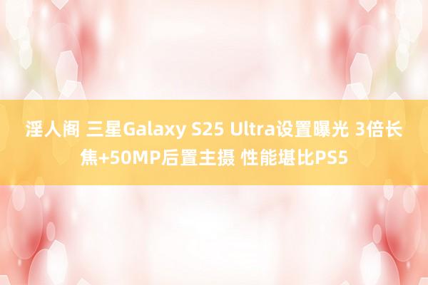 淫人阁 三星Galaxy S25 Ultra设置曝光 3倍长焦+50MP后置主摄 性能堪比PS5