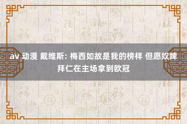 av 动漫 戴维斯: 梅西如故是我的榜样 但愿奴婢拜仁在主场拿到欧冠