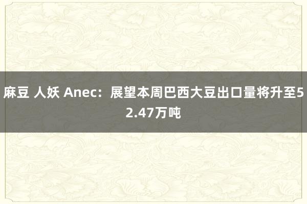 麻豆 人妖 Anec：展望本周巴西大豆出口量将升至52.47万吨