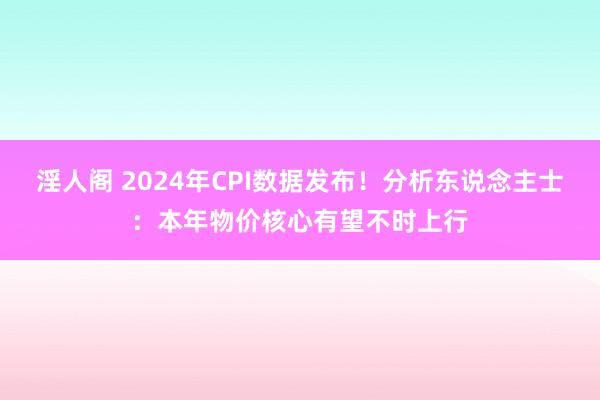 淫人阁 2024年CPI数据发布！分析东说念主士：本年物价核心有望不时上行