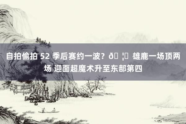 自拍偷拍 52 季后赛约一波？🦌雄鹿一场顶两场 迎面超魔术升至东部第四