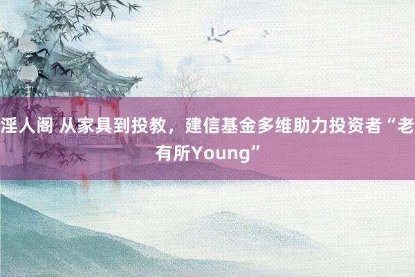 淫人阁 从家具到投教，建信基金多维助力投资者“老有所Young”