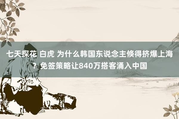 七天探花 白虎 为什么韩国东说念主倏得挤爆上海？免签策略让840万搭客涌入中国