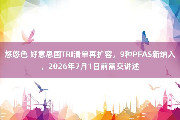 悠悠色 好意思国TRI清单再扩容，9种PFAS新纳入，2026年7月1日前需交讲述