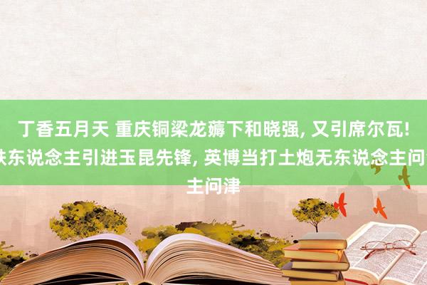 丁香五月天 重庆铜梁龙薅下和晓强， 又引席尔瓦! 铁东说念主引进玉昆先锋， 英博当打土炮无东说念主问津