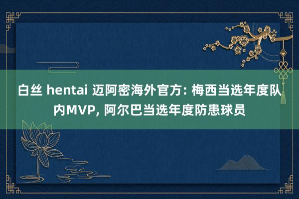 白丝 hentai 迈阿密海外官方: 梅西当选年度队内MVP， 阿尔巴当选年度防患球员