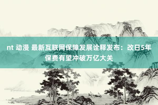 nt 动漫 最新互联网保障发展诠释发布：改日5年保费有望冲破万亿大关