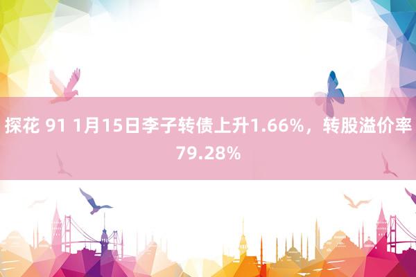 探花 91 1月15日李子转债上升1.66%，转股溢价率79.28%