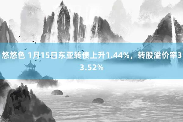 悠悠色 1月15日东亚转债上升1.44%，转股溢价率33.52%