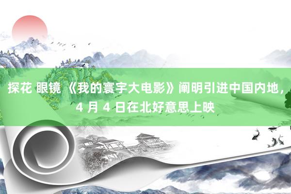 探花 眼镜 《我的寰宇大电影》阐明引进中国内地，4 月 4 日在北好意思上映