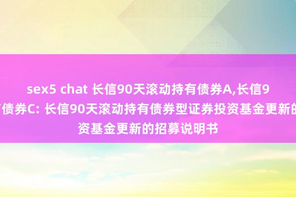 sex5 chat 长信90天滚动持有债券A，长信90天滚动持有债券C: 长信90天滚动持有债券型证券投资基金更新的招募说明书