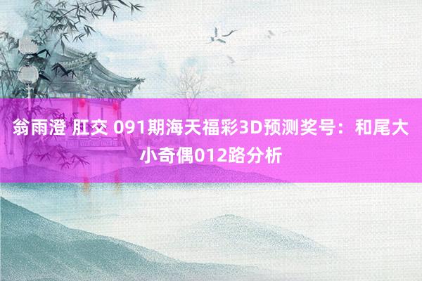 翁雨澄 肛交 091期海天福彩3D预测奖号:和尾大小奇偶012路分析